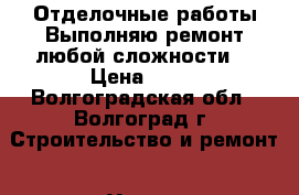 Отделочные работы.Выполняю ремонт любой сложности. › Цена ­ 10 - Волгоградская обл., Волгоград г. Строительство и ремонт » Услуги   . Волгоградская обл.